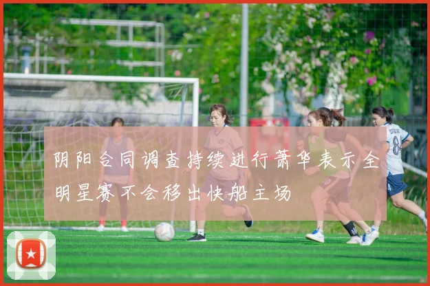 阴阳合同调查持续进行萧华表示全明星赛不会移出快船主场