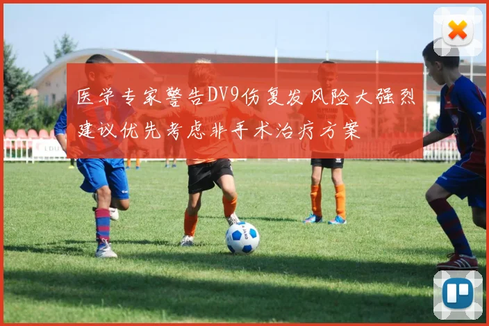 医学专家警告DV9伤复发风险大强烈建议优先考虑非手术治疗方案