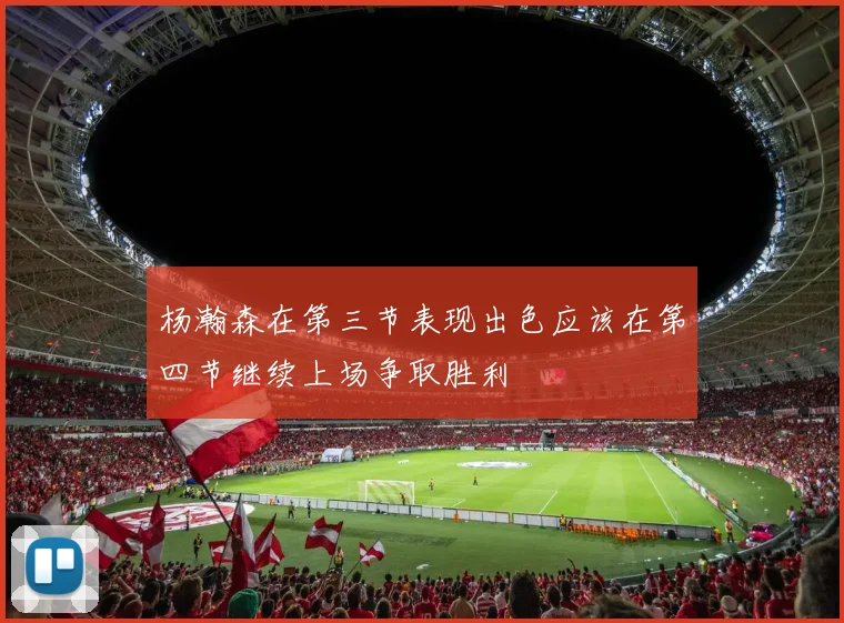 杨瀚森在第三节表现出色应该在第四节继续上场争取胜利