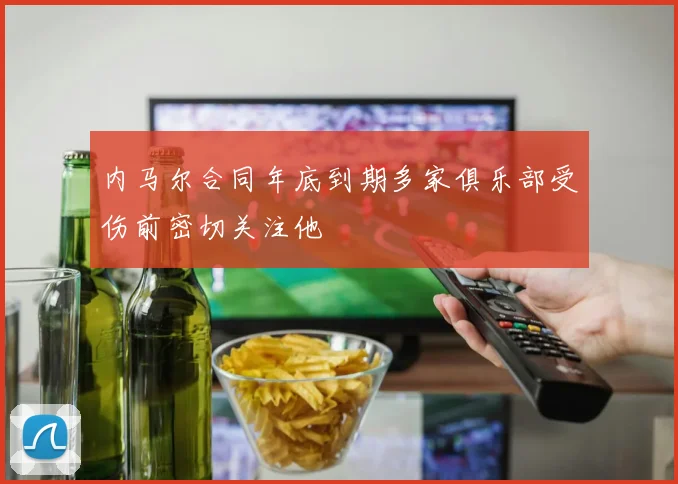 内马尔合同年底到期多家俱乐部受伤前密切关注他