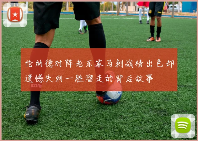伦纳德对阵老东家马刺战绩出色却遗憾失利一胜溜走的背后故事
