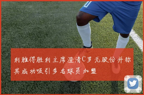 利雅得胜利主席澄清C罗无股份并称其成功吸引多名球员加盟