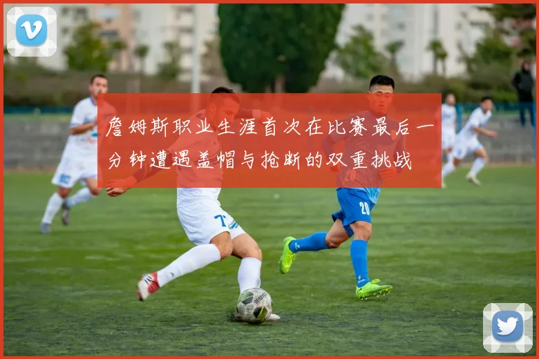 詹姆斯职业生涯首次在比赛最后一分钟遭遇盖帽与抢断的双重挑战