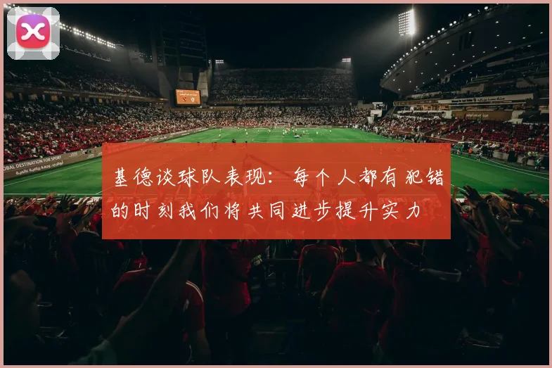 基德谈球队表现：每个人都有犯错的时刻我们将共同进步提升实力