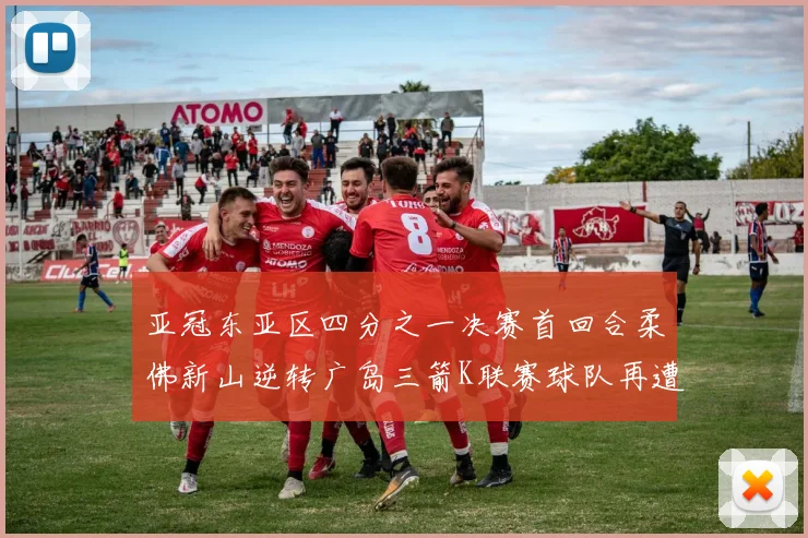 亚冠东亚区四分之一决赛首回合柔佛新山逆转广岛三箭K联赛球队再遭不胜困扰