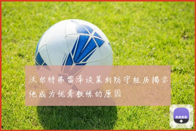 沃尔特弗雷泽谈莱利防守经历揭示他成为优秀教练的原因