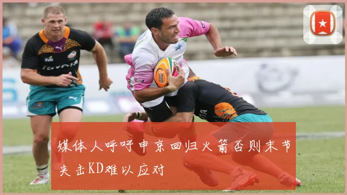 媒体人呼吁申京回归火箭否则末节夹击KD难以应对
