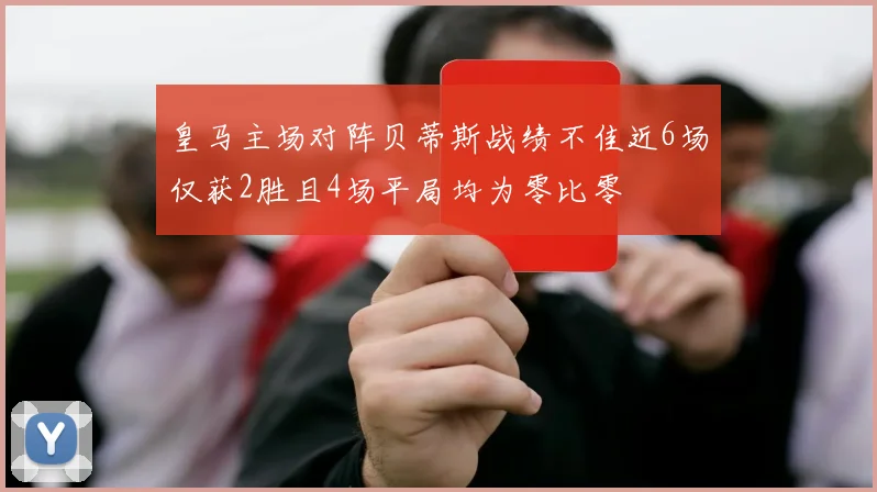 皇马主场对阵贝蒂斯战绩不佳近6场仅获2胜且4场平局均为零比零