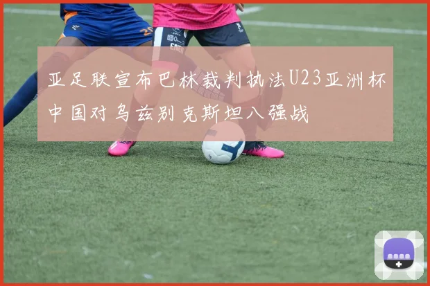 亚足联宣布巴林裁判执法U23亚洲杯中国对乌兹别克斯坦八强战