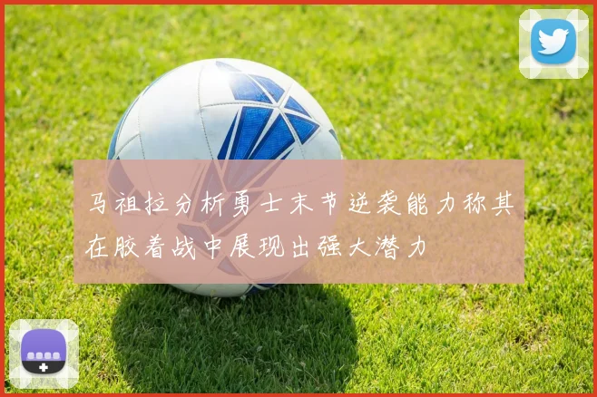 马祖拉分析勇士末节逆袭能力称其在胶着战中展现出强大潜力