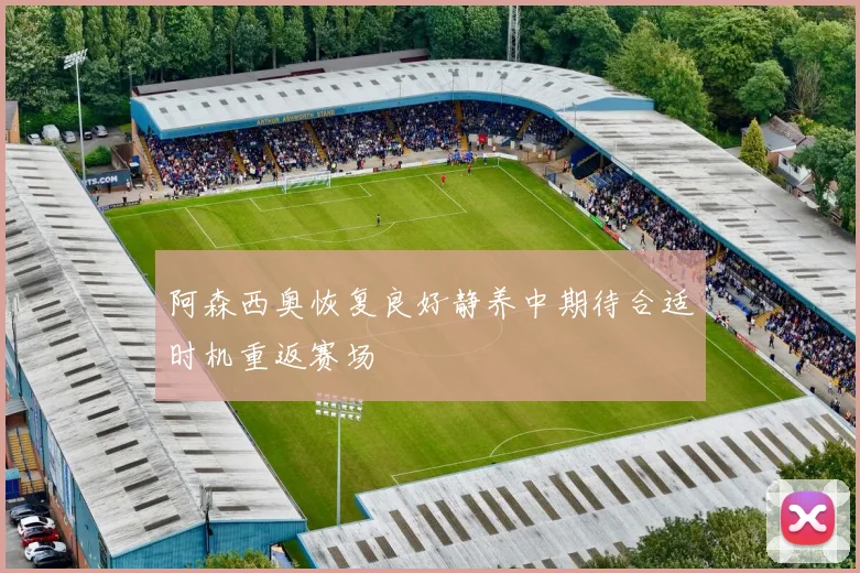 阿森西奥恢复良好静养中期待合适时机重返赛场