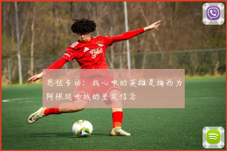 恩佐专访：我心中的英雄是梅西为阿根廷而战的坚定信念