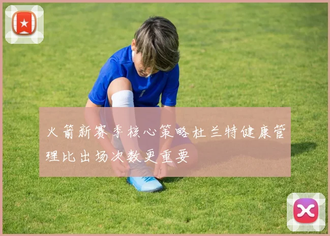 火箭新赛季核心策略杜兰特健康管理比出场次数更重要
