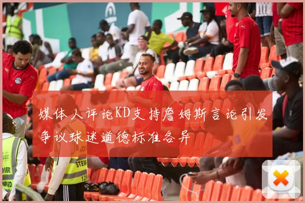 媒体人评论KD支持詹姆斯言论引发争议球迷道德标准各异